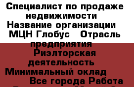 Специалист по продаже недвижимости › Название организации ­ МЦН Глобус › Отрасль предприятия ­ Риэлторская деятельность › Минимальный оклад ­ 200 000 - Все города Работа » Вакансии   . Марий Эл респ.,Йошкар-Ола г.